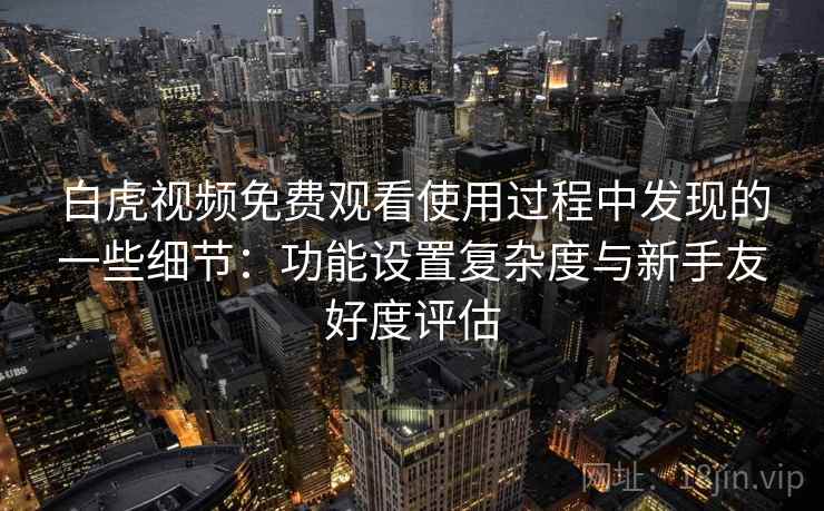 白虎视频免费观看使用过程中发现的一些细节:功能设置复杂度与新手友好度评估 第2张 白虎视频免费观看使用过程中发现的一些细节:功能设置复杂度与新手友好度评估 第2张