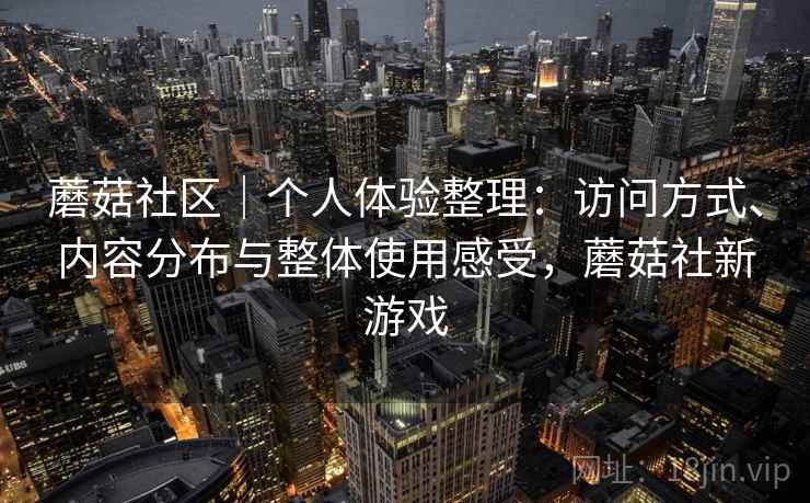 蘑菇社区|个人体验整理:访问方式、内容分布与整体使用感受,蘑菇社新游戏 第2张 蘑菇社区|个人体验整理:访问方式、内容分布与整体使用感受,蘑菇社新游戏 第2张