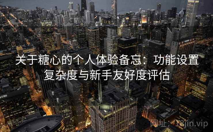 关于糖心的个人体验备忘:功能设置复杂度与新手友好度评估 第2张 关于糖心的个人体验备忘:功能设置复杂度与新手友好度评估 第2张