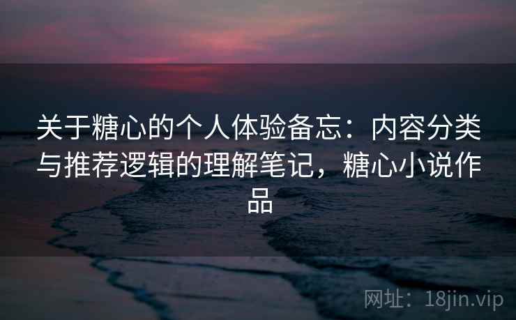 关于糖心的个人体验备忘:内容分类与推荐逻辑的理解笔记,糖心小说作品 第2张 关于糖心的个人体验备忘:内容分类与推荐逻辑的理解笔记,糖心小说作品 第2张