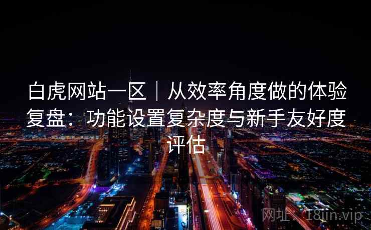 白虎网站一区｜从效率角度做的体验复盘：功能设置复杂度与新手友好度评估  第2张