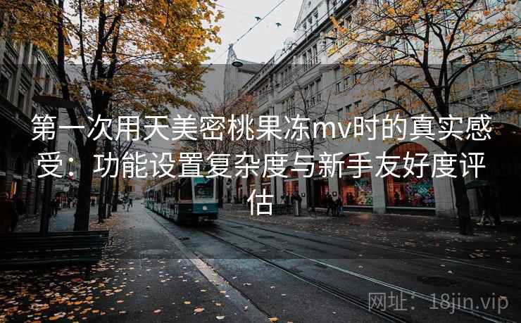 第一次用天美密桃果冻mv时的真实感受：功能设置复杂度与新手友好度评估  第1张