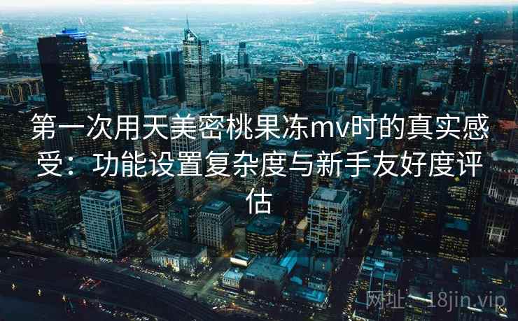 第一次用天美密桃果冻mv时的真实感受：功能设置复杂度与新手友好度评估  第2张