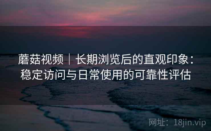 蘑菇视频|长期浏览后的直观印象:稳定访问与日常使用的可靠性评估 第2张 蘑菇视频|长期浏览后的直观印象:稳定访问与日常使用的可靠性评估 第2张