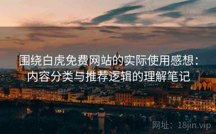 围绕白虎免费网站的实际使用感想：内容分类与推荐逻辑的理解笔记  第2张