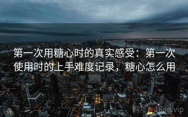 第一次用糖心时的真实感受：第一次使用时的上手难度记录，糖心怎么用  第1张