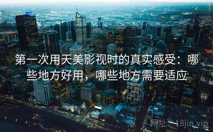 第一次用天美影视时的真实感受：哪些地方好用，哪些地方需要适应  第2张