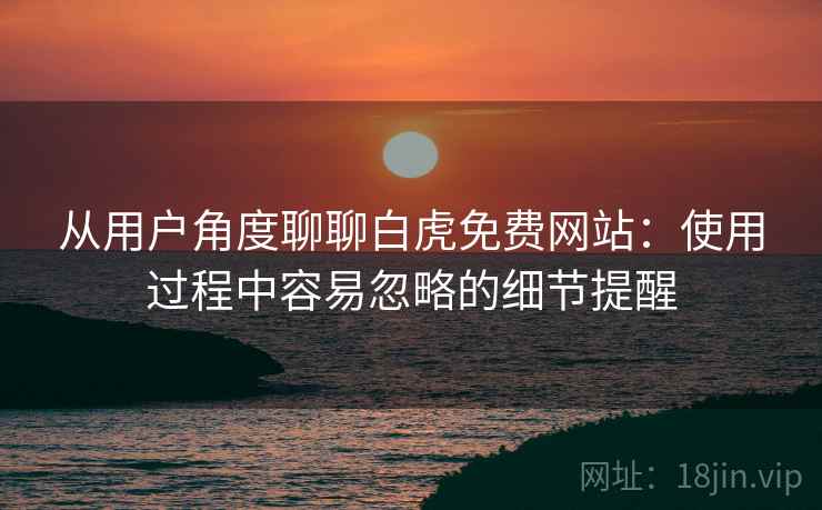 从用户角度聊聊白虎免费网站：使用过程中容易忽略的细节提醒  第2张