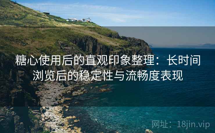 糖心使用后的直观印象整理：长时间浏览后的稳定性与流畅度表现  第1张