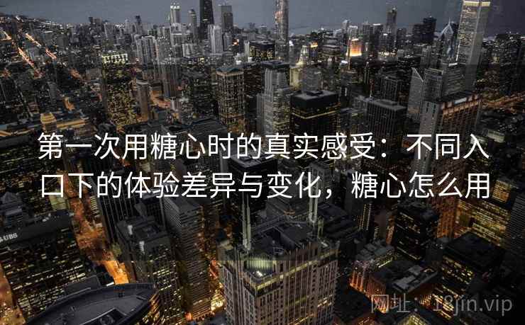 第一次用糖心时的真实感受：不同入口下的体验差异与变化，糖心怎么用  第1张