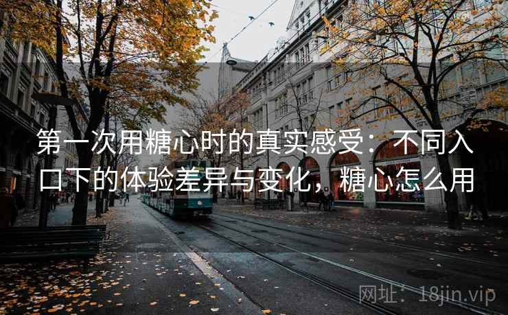 第一次用糖心时的真实感受：不同入口下的体验差异与变化，糖心怎么用  第2张