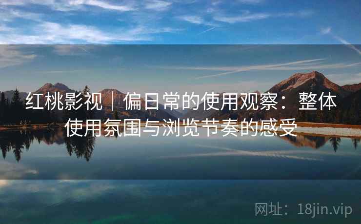 红桃影视｜偏日常的使用观察：整体使用氛围与浏览节奏的感受  第2张