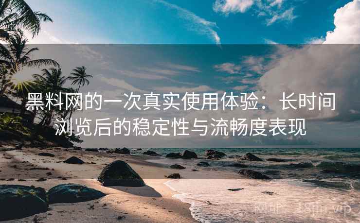 黑料网的一次真实使用体验:长时间浏览后的稳定性与流畅度表现 第2张 黑料网的一次真实使用体验:长时间浏览后的稳定性与流畅度表现 第2张
