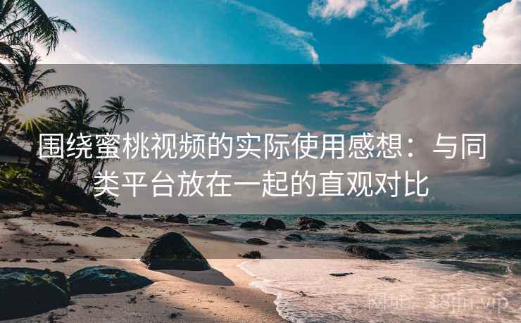 围绕蜜桃视频的实际使用感想：与同类平台放在一起的直观对比  第1张