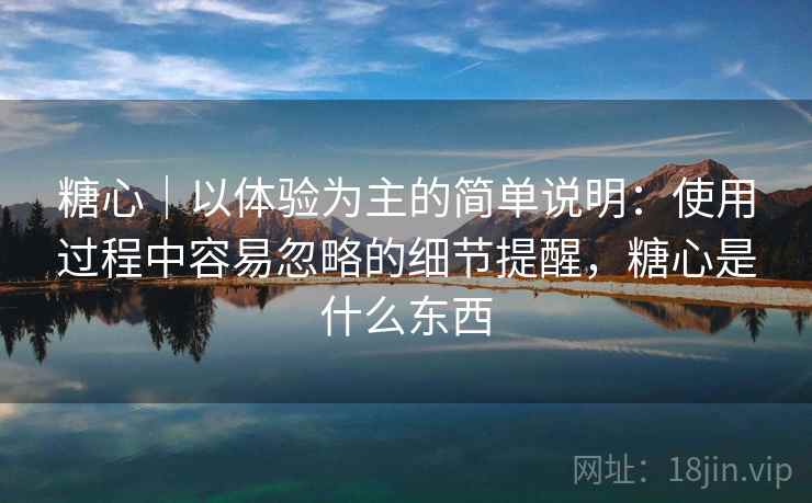 糖心｜以体验为主的简单说明：使用过程中容易忽略的细节提醒，糖心是什么东西  第1张