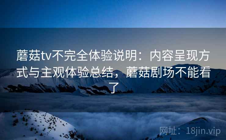 蘑菇tv不完全体验说明:内容呈现方式与主观体验总结,蘑菇剧场不能看了 第1张 蘑菇tv不完全体验说明:内容呈现方式与主观体验总结,蘑菇剧场不能看了 第1张