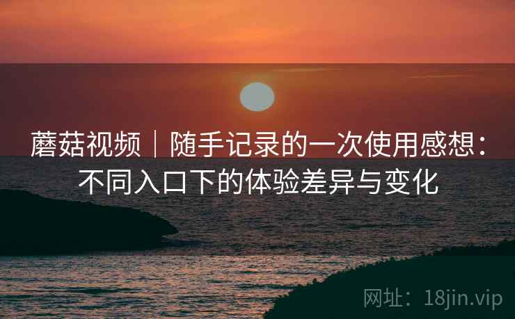 蘑菇视频|随手记录的一次使用感想:不同入口下的体验差异与变化 第1张 蘑菇视频|随手记录的一次使用感想:不同入口下的体验差异与变化 第1张