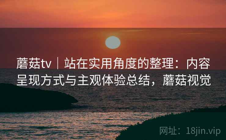 蘑菇tv|站在实用角度的整理:内容呈现方式与主观体验总结,蘑菇视觉 第1张 蘑菇tv|站在实用角度的整理:内容呈现方式与主观体验总结,蘑菇视觉 第1张