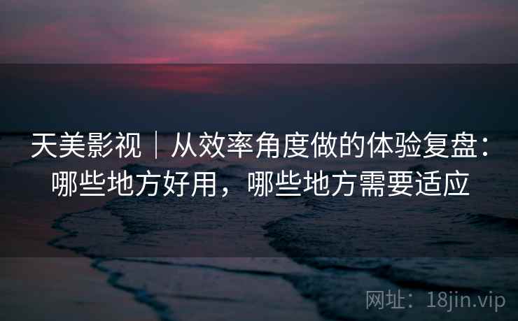 天美影视|从效率角度做的体验复盘:哪些地方好用,哪些地方需要适应 第1张 天美影视|从效率角度做的体验复盘:哪些地方好用,哪些地方需要适应 第1张
