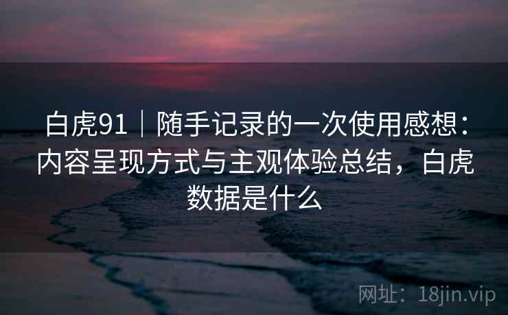白虎91|随手记录的一次使用感想:内容呈现方式与主观体验总结,白虎数据是什么 第1张 白虎91|随手记录的一次使用感想:内容呈现方式与主观体验总结,白虎数据是什么 第1张