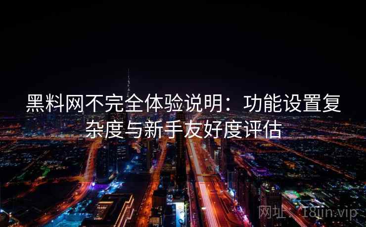 黑料网不完全体验说明:功能设置复杂度与新手友好度评估 第2张 黑料网不完全体验说明:功能设置复杂度与新手友好度评估 第2张