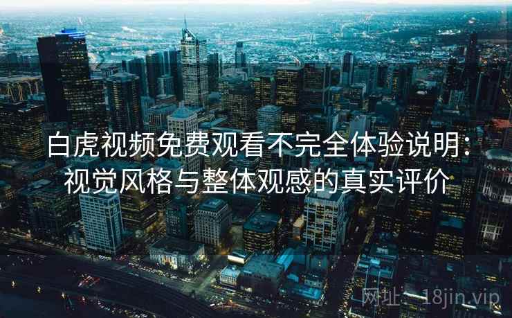 白虎视频免费观看不完全体验说明:视觉风格与整体观感的真实评价 第2张 白虎视频免费观看不完全体验说明:视觉风格与整体观感的真实评价 第2张
