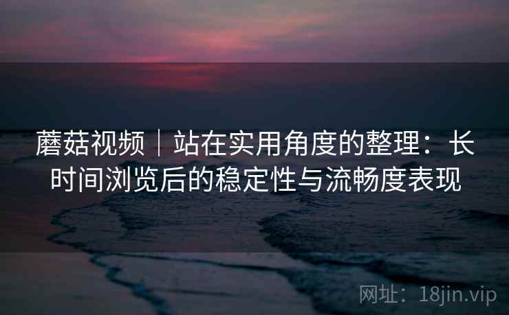 蘑菇视频|站在实用角度的整理:长时间浏览后的稳定性与流畅度表现 第2张 蘑菇视频|站在实用角度的整理:长时间浏览后的稳定性与流畅度表现 第2张