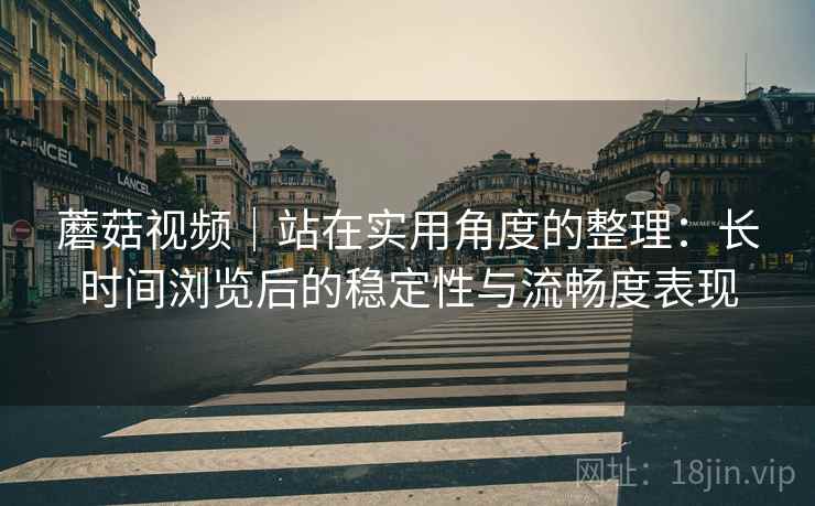 蘑菇视频|站在实用角度的整理:长时间浏览后的稳定性与流畅度表现 第1张 蘑菇视频|站在实用角度的整理:长时间浏览后的稳定性与流畅度表现 第1张