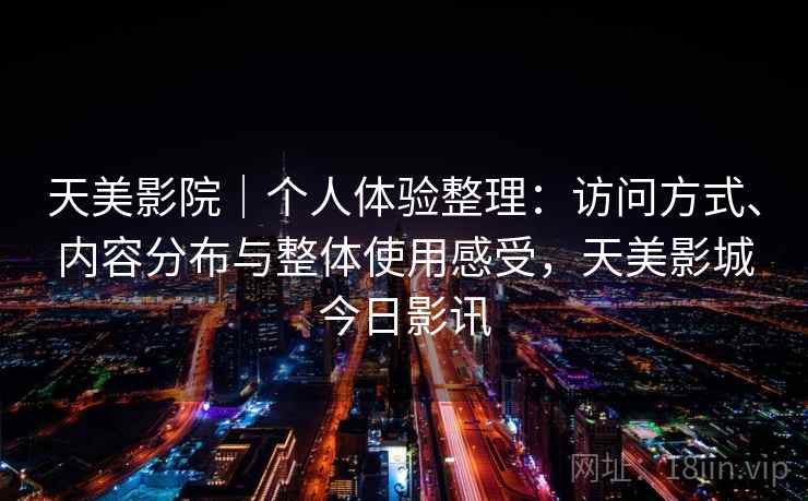 天美影院｜个人体验整理：访问方式、内容分布与整体使用感受，天美影城今日影讯  第2张
