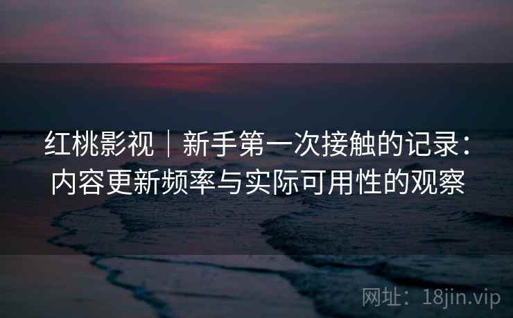 红桃影视｜新手第一次接触的记录：内容更新频率与实际可用性的观察  第2张