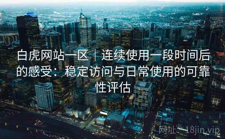 白虎网站一区|连续使用一段时间后的感受:稳定访问与日常使用的可靠性评估 第2张 白虎网站一区|连续使用一段时间后的感受:稳定访问与日常使用的可靠性评估 第2张