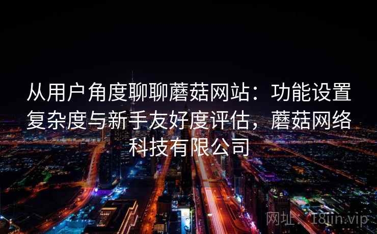 从用户角度聊聊蘑菇网站：功能设置复杂度与新手友好度评估，蘑菇网络科技有限公司  第1张