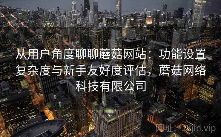 从用户角度聊聊蘑菇网站：功能设置复杂度与新手友好度评估，蘑菇网络科技有限公司  第2张