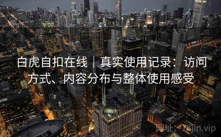 白虎自扣在线|真实使用记录:访问方式、内容分布与整体使用感受 第1张 白虎自扣在线|真实使用记录:访问方式、内容分布与整体使用感受 第1张