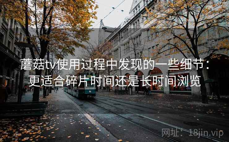 蘑菇tv使用过程中发现的一些细节：更适合碎片时间还是长时间浏览  第2张