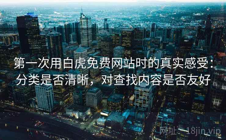第一次用白虎免费网站时的真实感受：分类是否清晰，对查找内容是否友好  第1张