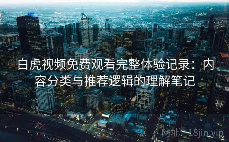 白虎视频免费观看完整体验记录：内容分类与推荐逻辑的理解笔记  第1张