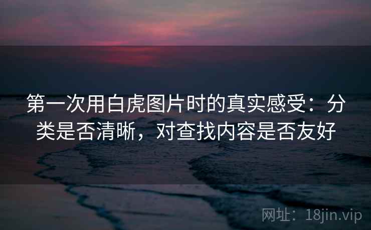 第一次用白虎图片时的真实感受：分类是否清晰，对查找内容是否友好  第1张