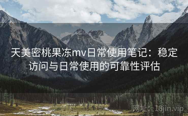 天美密桃果冻mv日常使用笔记：稳定访问与日常使用的可靠性评估  第1张