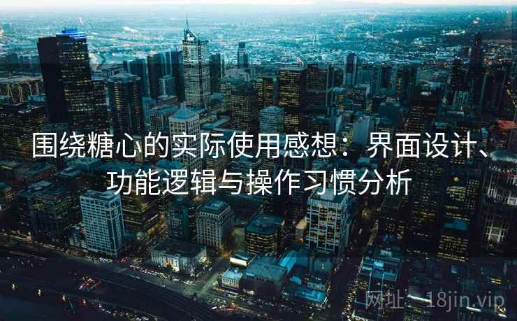 围绕糖心的实际使用感想：界面设计、功能逻辑与操作习惯分析  第2张