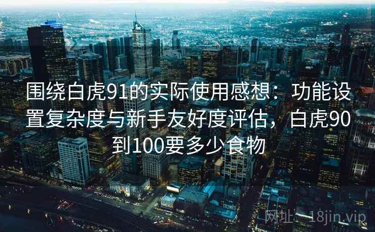 围绕白虎91的实际使用感想：功能设置复杂度与新手友好度评估，白虎90到100要多少食物  第1张