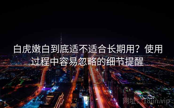 白虎嫩白到底适不适合长期用？使用过程中容易忽略的细节提醒  第1张