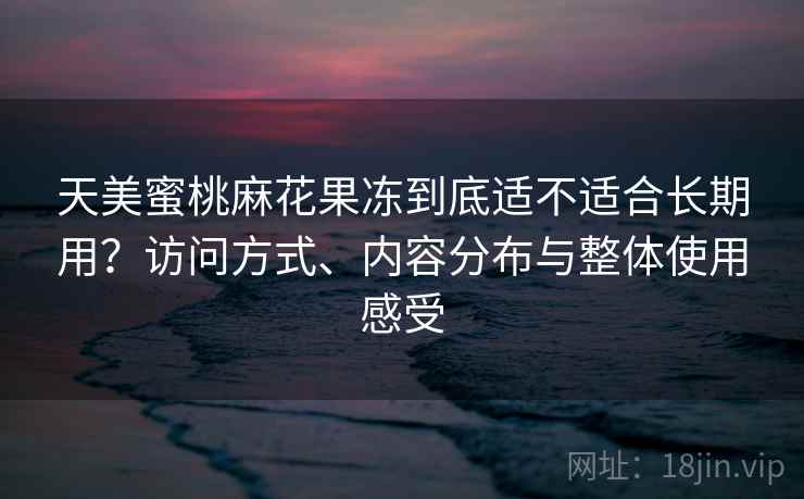 天美蜜桃麻花果冻到底适不适合长期用？访问方式、内容分布与整体使用感受  第2张