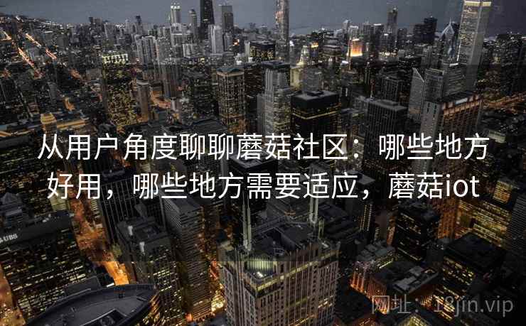 从用户角度聊聊蘑菇社区：哪些地方好用，哪些地方需要适应，蘑菇iot  第2张