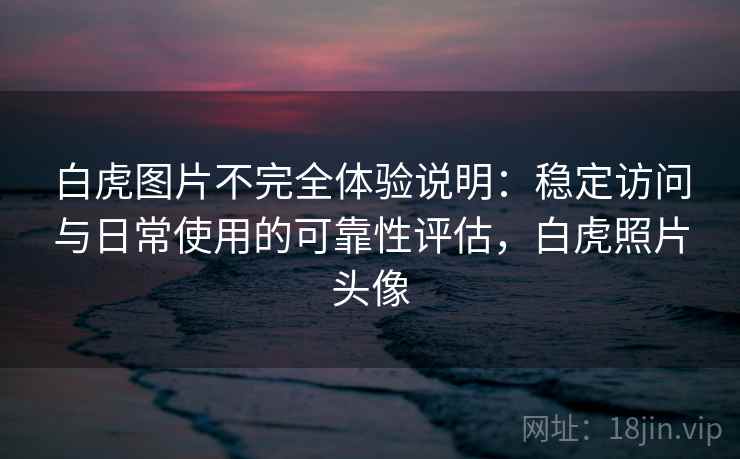 白虎图片不完全体验说明：稳定访问与日常使用的可靠性评估，白虎照片头像  第2张