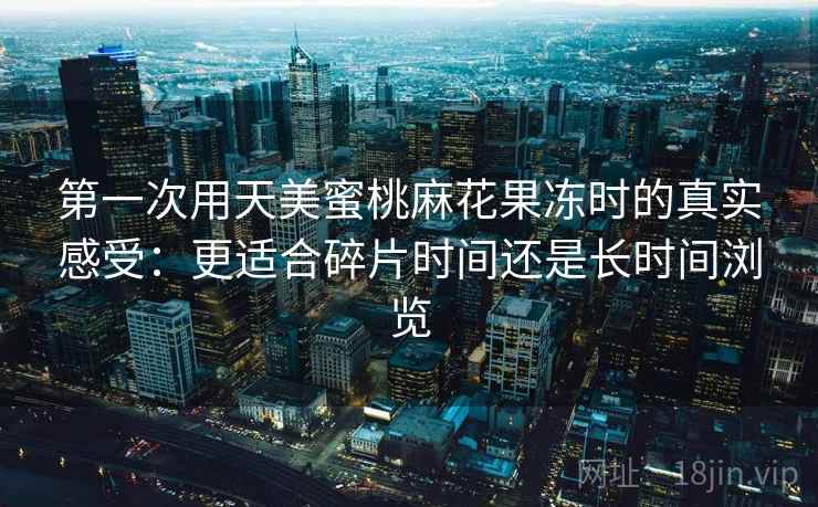 第一次用天美蜜桃麻花果冻时的真实感受：更适合碎片时间还是长时间浏览  第1张