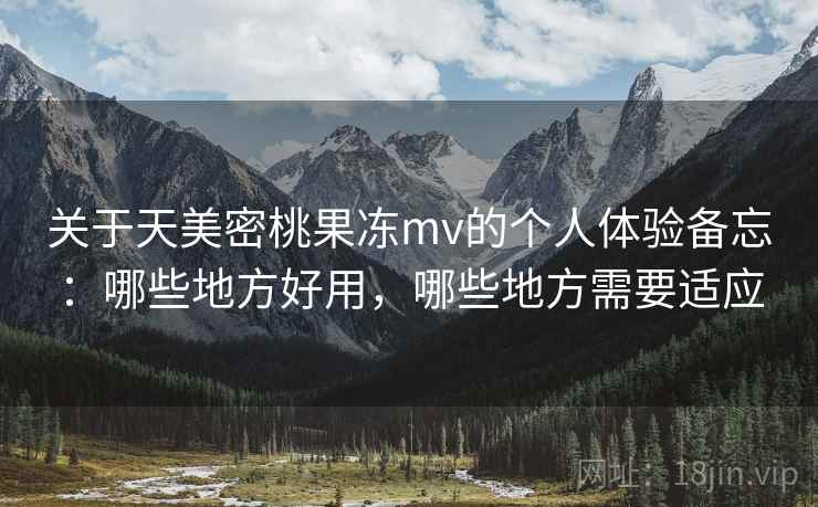 关于天美密桃果冻mv的个人体验备忘：哪些地方好用，哪些地方需要适应  第1张