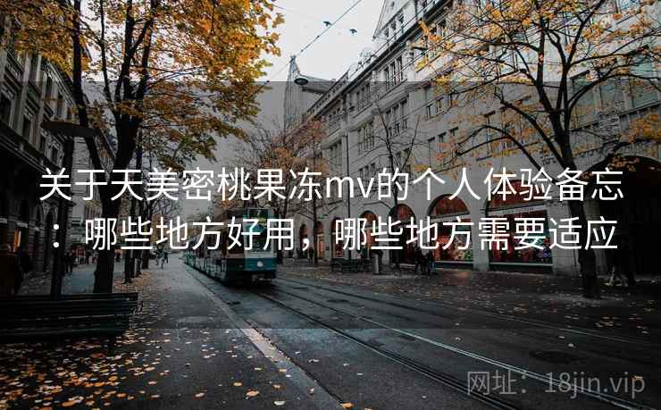 关于天美密桃果冻mv的个人体验备忘：哪些地方好用，哪些地方需要适应  第2张