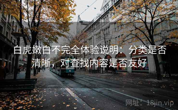 白虎嫩白不完全体验说明：分类是否清晰，对查找内容是否友好  第2张