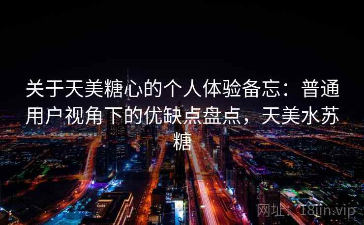 关于天美糖心的个人体验备忘：普通用户视角下的优缺点盘点，天美水苏糖  第2张